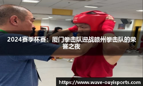2024赛季杯赛：厦门拳击队迎战赣州拳击队的荣誉之夜