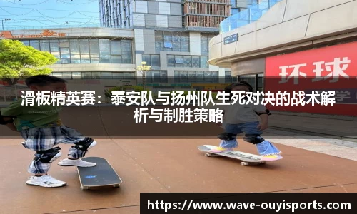 滑板精英赛：泰安队与扬州队生死对决的战术解析与制胜策略