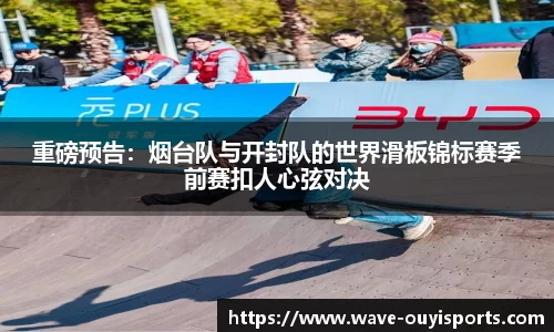 重磅预告：烟台队与开封队的世界滑板锦标赛季前赛扣人心弦对决