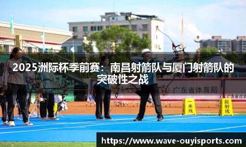 2025洲际杯季前赛：南昌射箭队与厦门射箭队的突破性之战