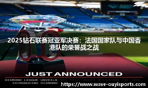 2025钻石联赛冠亚军决赛：法国国家队与中国香港队的荣誉战之战