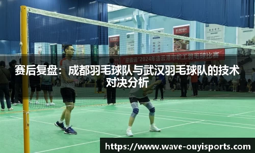 赛后复盘：成都羽毛球队与武汉羽毛球队的技术对决分析