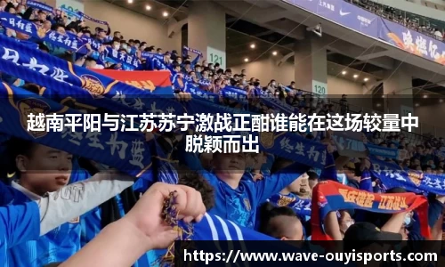 越南平阳与江苏苏宁激战正酣谁能在这场较量中脱颖而出