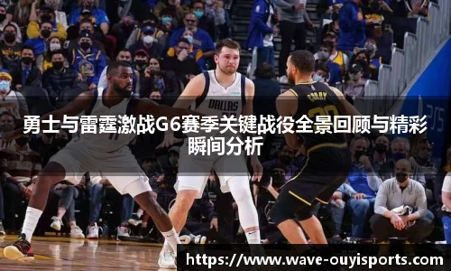 勇士与雷霆激战G6赛季关键战役全景回顾与精彩瞬间分析